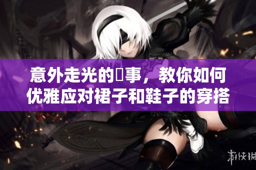 意外走光的囧事，教你如何优雅应对裙子和鞋子的穿搭考验