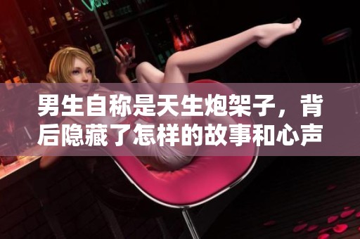 男生自称是天生炮架子，背后隐藏了怎样的故事和心声