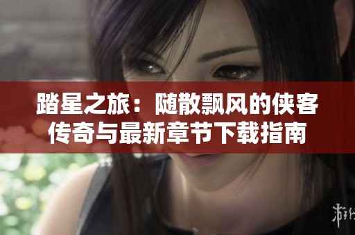 踏星之旅：随散飘风的侠客传奇与最新章节下载指南