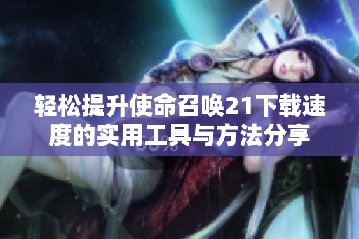 轻松提升使命召唤21下载速度的实用工具与方法分享