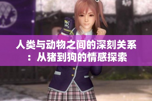 人类与动物之间的深刻关系：从猪到狗的情感探索