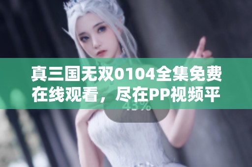 真三国无双0104全集免费在线观看，尽在PP视频平台