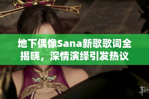 地下偶像Sana新歌歌词全揭晓，深情演绎引发热议