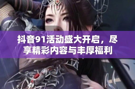 抖音91活动盛大开启，尽享精彩内容与丰厚福利
