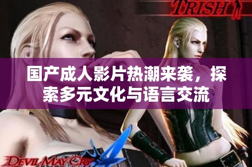 国产成人影片热潮来袭，探索多元文化与语言交流