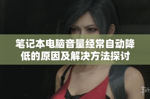 笔记本电脑音量经常自动降低的原因及解决方法探讨
