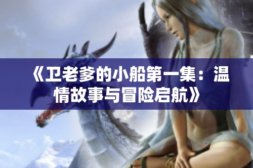 《卫老爹的小船第一集：温情故事与冒险启航》