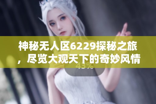 神秘无人区6229探秘之旅，尽览大观天下的奇妙风情