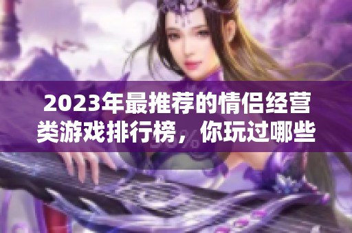 2023年最推荐的情侣经营类游戏排行榜，你玩过哪些呢