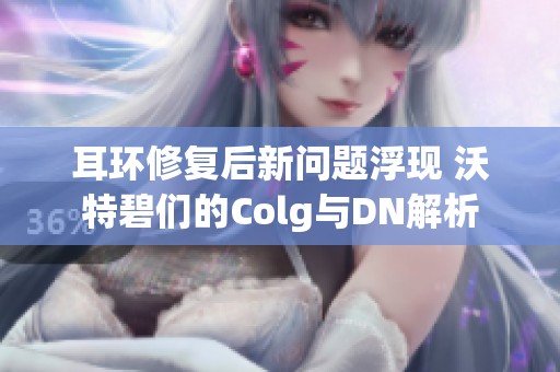 耳环修复后新问题浮现 沃特碧们的Colg与DN解析