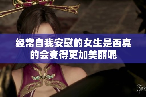 经常自我安慰的女生是否真的会变得更加美丽呢