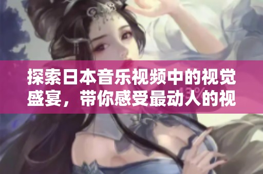 探索日本音乐视频中的视觉盛宴，带你感受最动人的视听享受