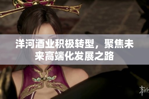 洋河酒业积极转型，聚焦未来高端化发展之路