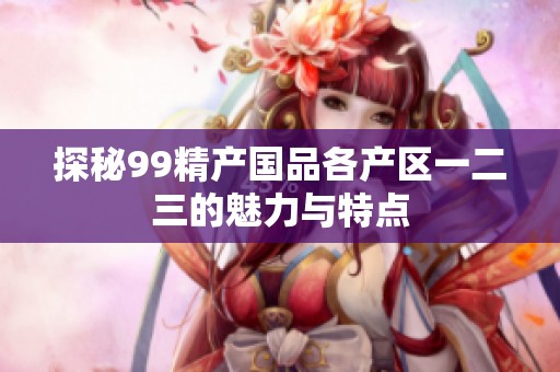 探秘99精产国品各产区一二三的魅力与特点