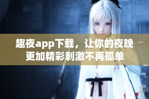 趣夜app下载，让你的夜晚更加精彩刺激不再孤单