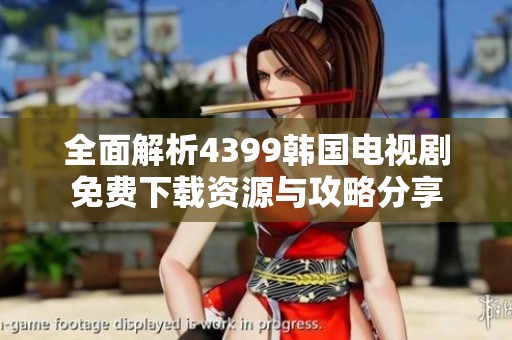 全面解析4399韩国电视剧免费下载资源与攻略分享