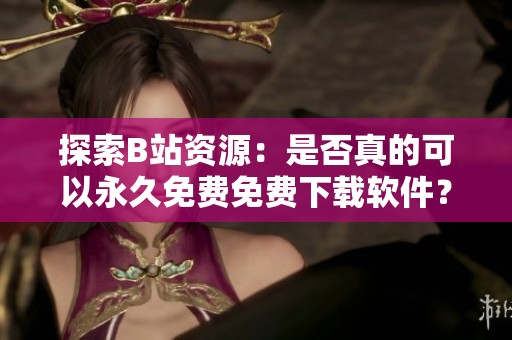探索B站资源：是否真的可以永久免费免费下载软件？