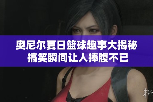 奥尼尔夏日篮球趣事大揭秘 搞笑瞬间让人捧腹不已