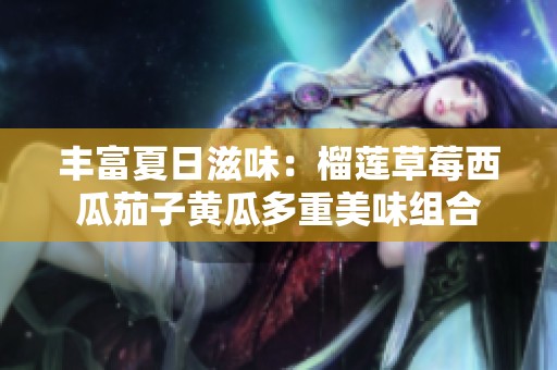 丰富夏日滋味：榴莲草莓西瓜茄子黄瓜多重美味组合