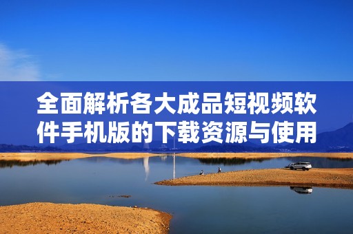 全面解析各大成品短视频软件手机版的下载资源与使用指南