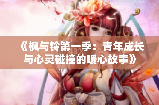 《枫与铃第一季：青年成长与心灵碰撞的暖心故事》