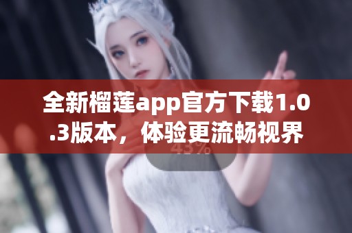 全新榴莲app官方下载1.0.3版本，体验更流畅视界