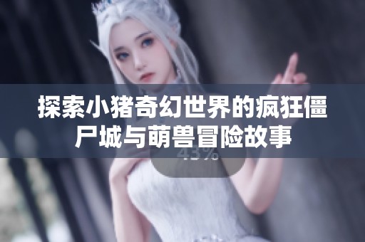 探索小猪奇幻世界的疯狂僵尸城与萌兽冒险故事