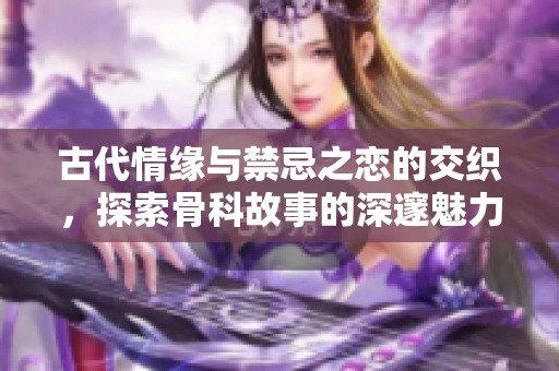 古代情缘与禁忌之恋的交织，探索骨科故事的深邃魅力