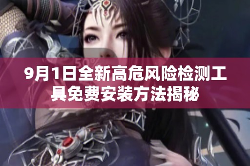 9月1日全新高危风险检测工具免费安装方法揭秘