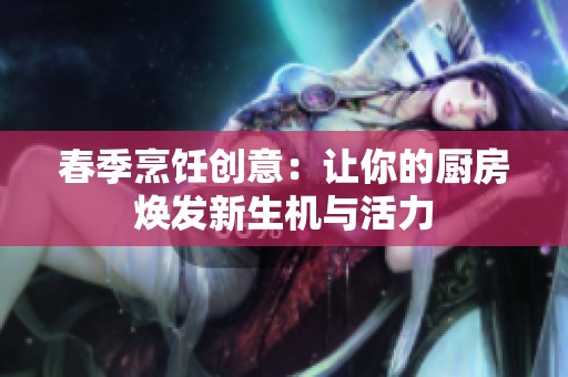 春季烹饪创意：让你的厨房焕发新生机与活力