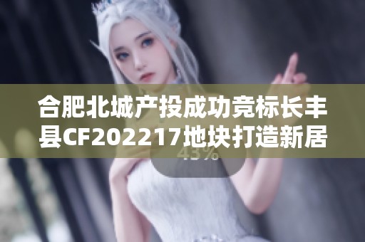合肥北城产投成功竞标长丰县CF202217地块打造新居住项目