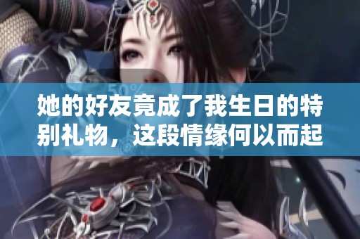 她的好友竟成了我生日的特别礼物，这段情缘何以而起