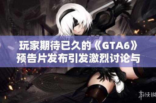 玩家期待已久的《GTA6》预告片发布引发激烈讨论与争议
