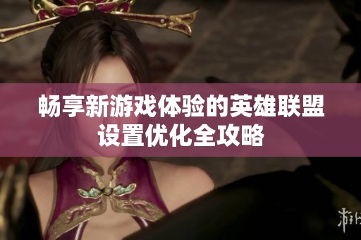 畅享新游戏体验的英雄联盟设置优化全攻略