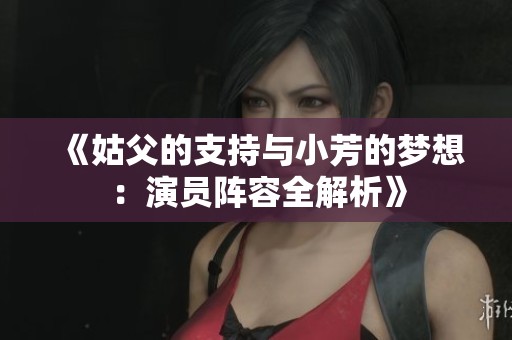 《姑父的支持与小芳的梦想：演员阵容全解析》