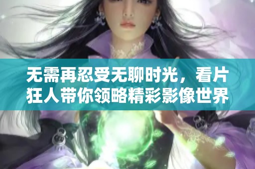 无需再忍受无聊时光，看片狂人带你领略精彩影像世界