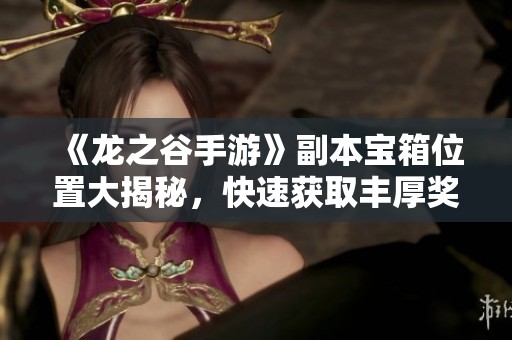 《龙之谷手游》副本宝箱位置大揭秘，快速获取丰厚奖励！