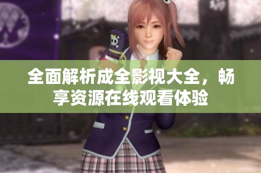 全面解析成全影视大全，畅享资源在线观看体验