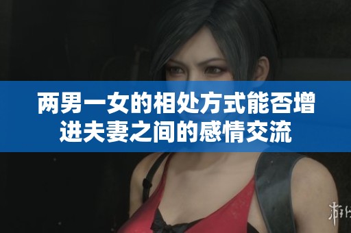 两男一女的相处方式能否增进夫妻之间的感情交流