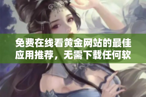 免费在线看黄金网站的最佳应用推荐，无需下载任何软件
