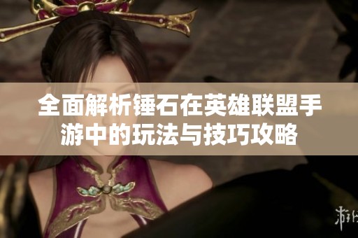 全面解析锤石在英雄联盟手游中的玩法与技巧攻略