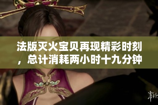 法版灭火宝贝再现精彩时刻，总计消耗两小时十九分钟