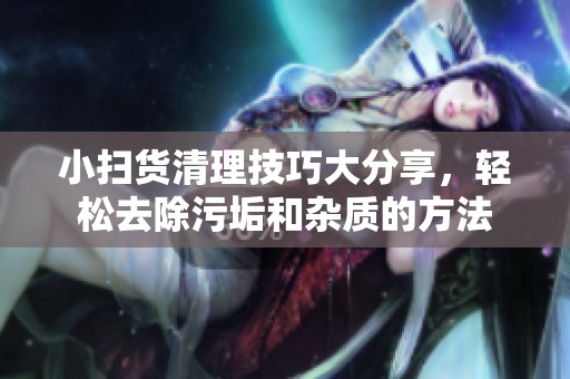 小扫货清理技巧大分享，轻松去除污垢和杂质的方法