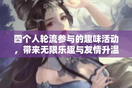 四个人轮流参与的趣味活动，带来无限乐趣与友情升温
