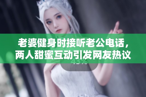 老婆健身时接听老公电话，两人甜蜜互动引发网友热议