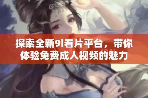 探索全新9i看片平台，带你体验免费成人视频的魅力