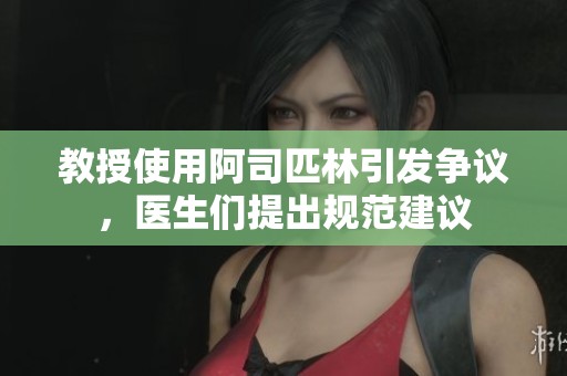 教授使用阿司匹林引发争议，医生们提出规范建议