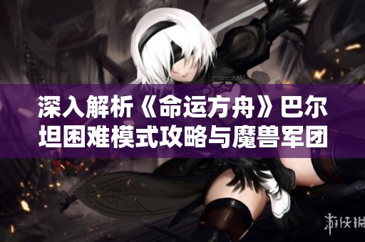 深入解析《命运方舟》巴尔坦困难模式攻略与魔兽军团长对抗技巧