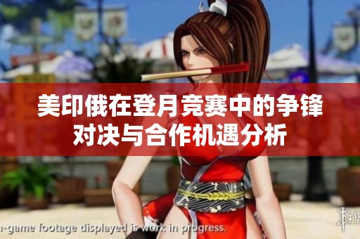 美印俄在登月竞赛中的争锋对决与合作机遇分析