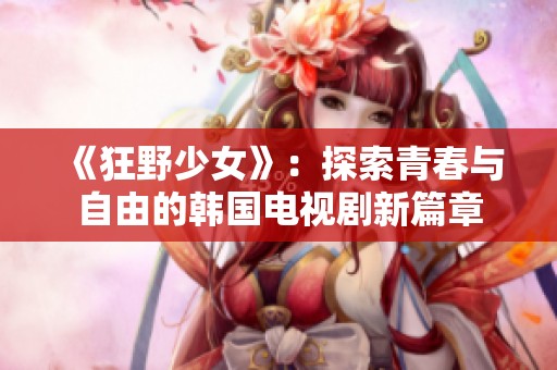 《狂野少女》：探索青春与自由的韩国电视剧新篇章